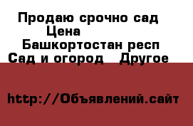 Продаю срочно сад › Цена ­ 450 000 - Башкортостан респ. Сад и огород » Другое   